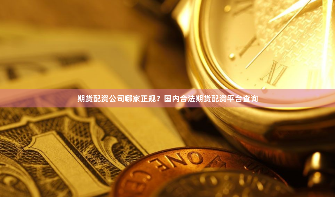 期货配资公司哪家正规？国内合法期货配资平台查询