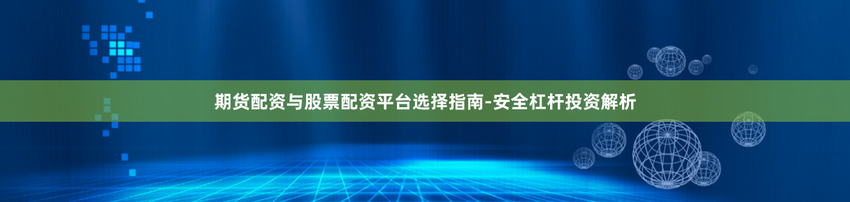 期货配资与股票配资平台选择指南-安全杠杆投资解析