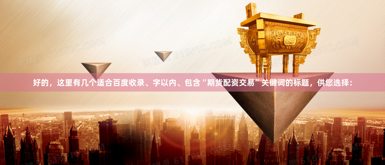 好的，这里有几个适合百度收录、字以内、包含“期货配资交易”关键词的标题，供您选择：