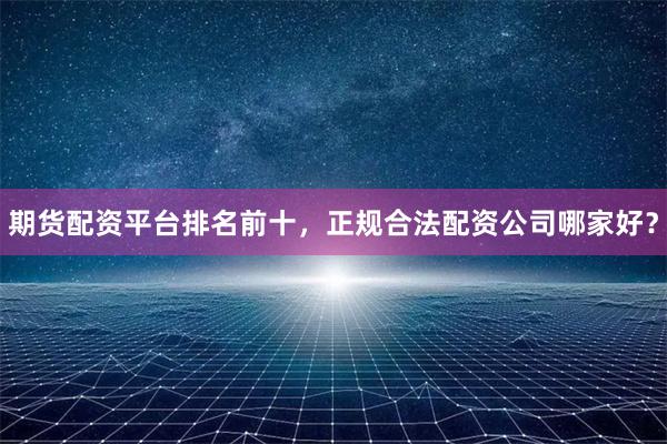 期货配资平台排名前十，正规合法配资公司哪家好？