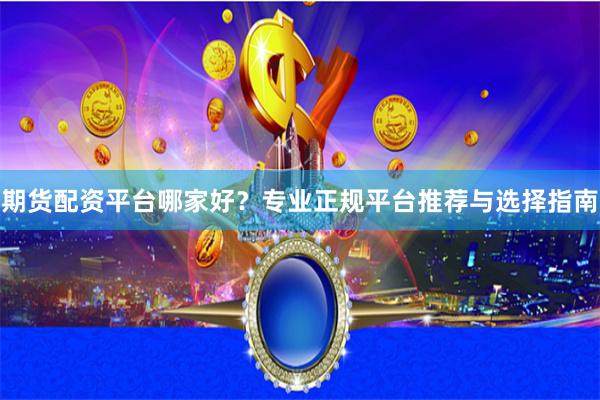 期货配资平台哪家好?专业正规平台推荐与选择指南