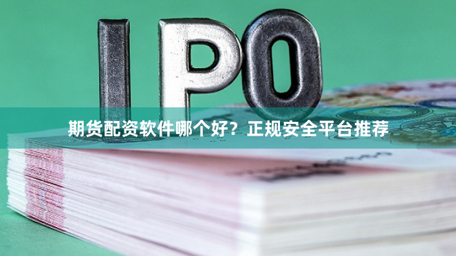 期货配资软件哪个好？正规安全平台推荐