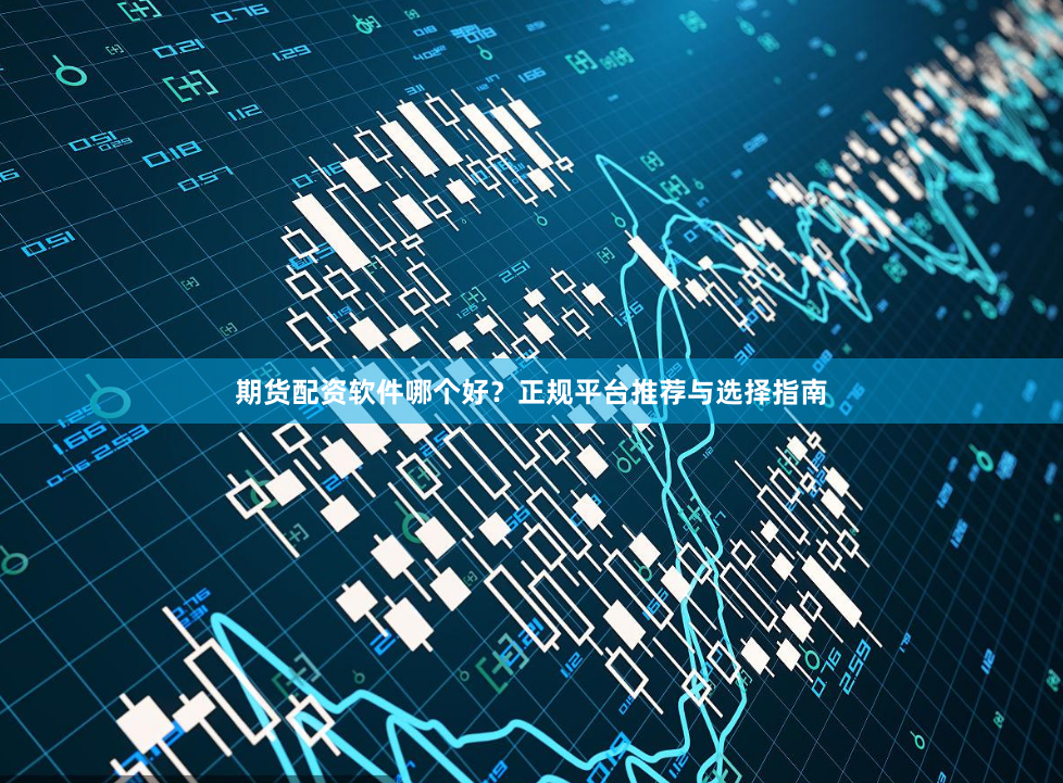 期货配资软件哪个好？正规平台推荐与选择指南