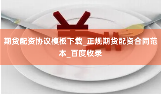 期货配资协议模板下载_正规期货配资合同范本_百度收录