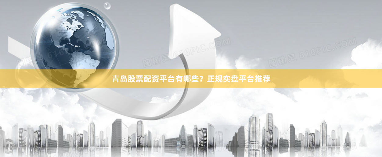 青岛股票配资平台有哪些？正规实盘平台推荐