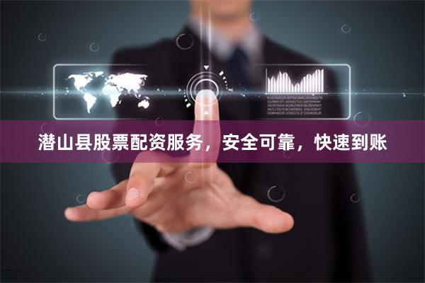 潜山县股票配资服务，安全可靠，快速到账