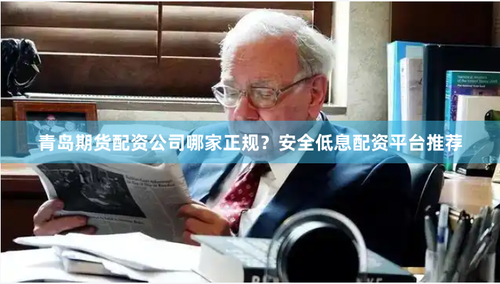 青岛期货配资公司哪家正规？安全低息配资平台推荐