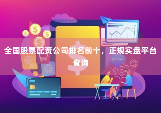 全国股票配资公司排名前十，正规实盘平台查询