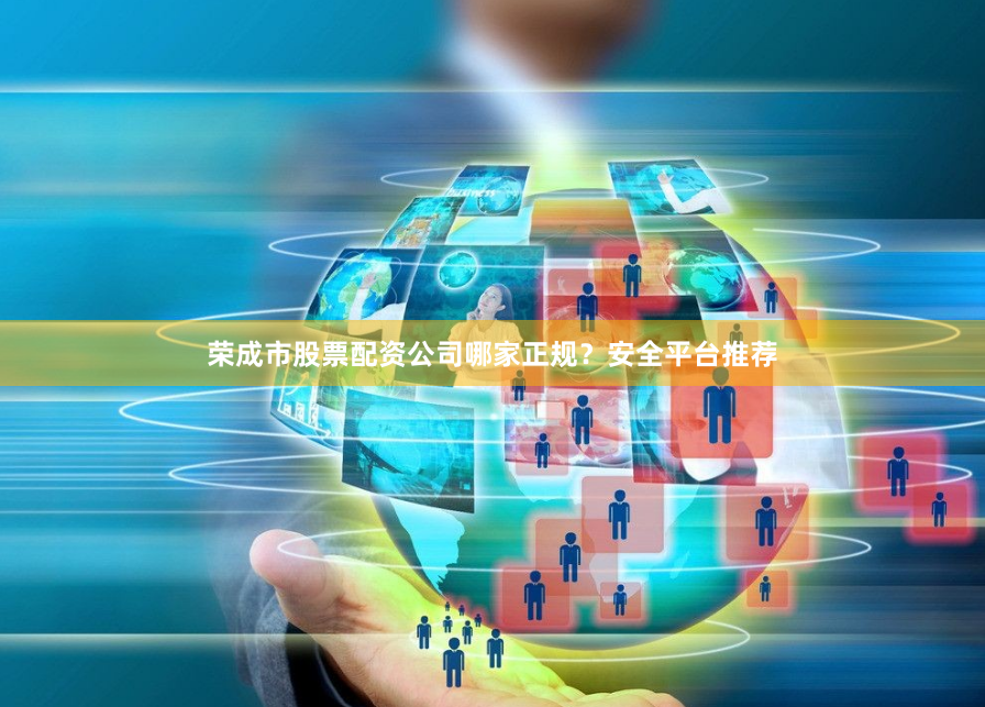 荣成市股票配资公司哪家正规？安全平台推荐