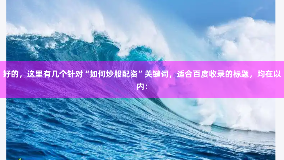 好的，这里有几个针对“如何炒股配资”关键词，适合百度收录的标题，均在以内：