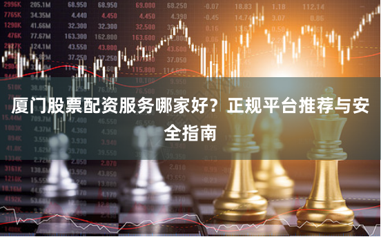 厦门股票配资服务哪家好？正规平台推荐与安全指南