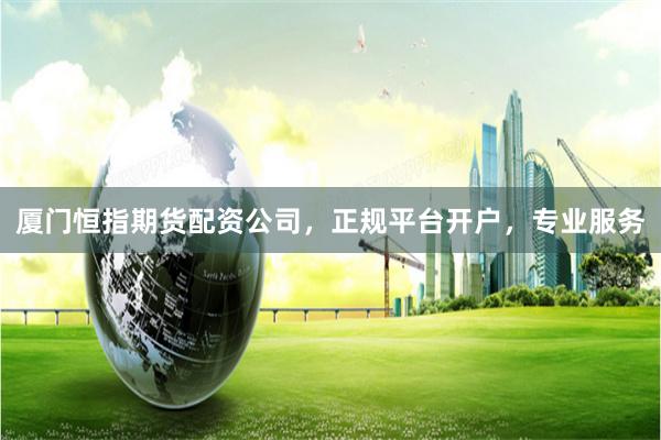 厦门恒指期货配资公司，正规平台开户，专业服务