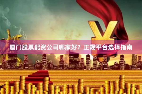 厦门股票配资公司哪家好？正规平台选择指南