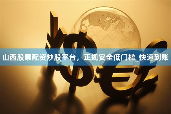 山西股票配资炒股平台，正规安全低门槛_快速到账