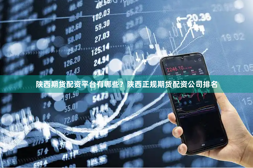 陕西期货配资平台有哪些？陕西正规期货配资公司排名