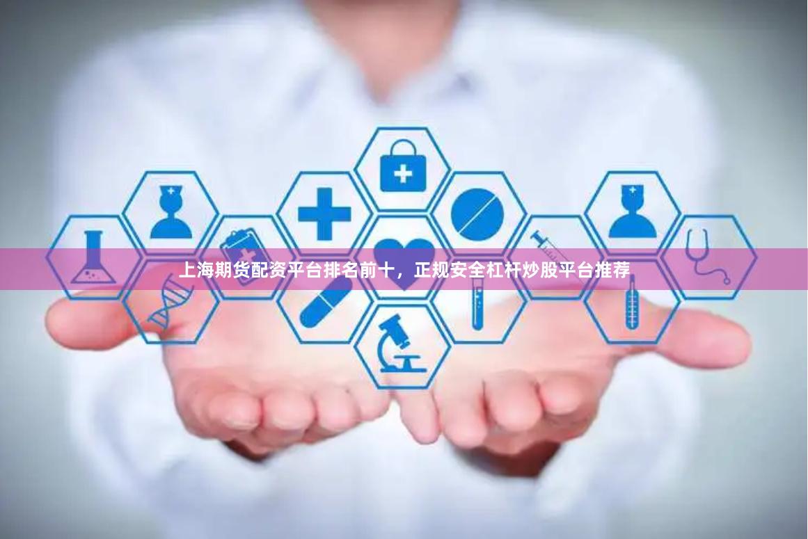 上海期货配资平台排名前十，正规安全杠杆炒股平台推荐