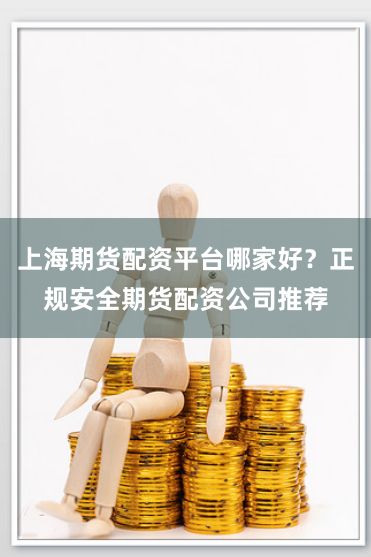 上海期货配资平台哪家好？正规安全期货配资公司推荐