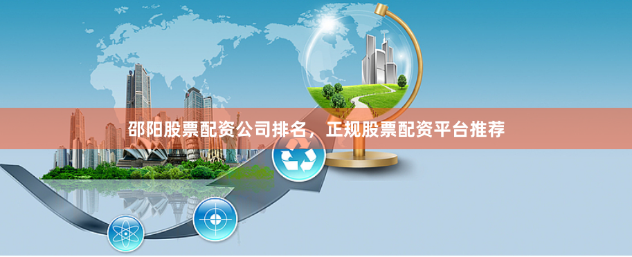 邵阳股票配资公司排名，正规股票配资平台推荐