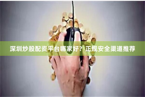 深圳炒股配资平台哪家好？正规安全渠道推荐