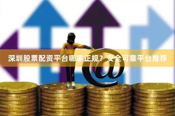 深圳股票配资平台哪家正规？安全可靠平台推荐