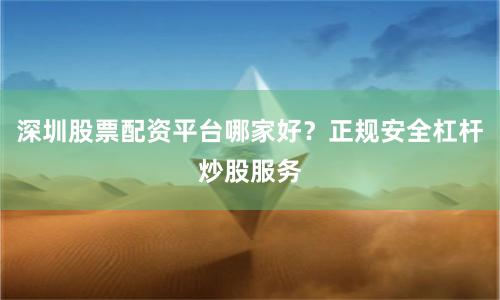 深圳股票配资平台哪家好？正规安全杠杆炒股服务