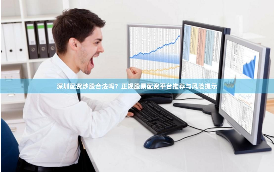 深圳配资炒股合法吗？正规股票配资平台推荐与风险提示