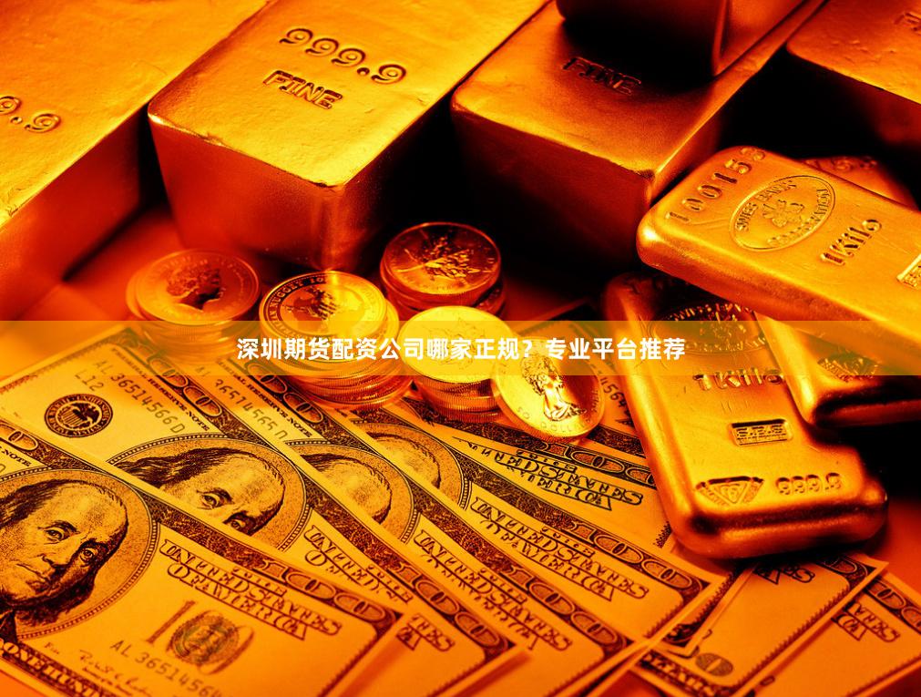 深圳期货配资公司哪家正规？专业平台推荐