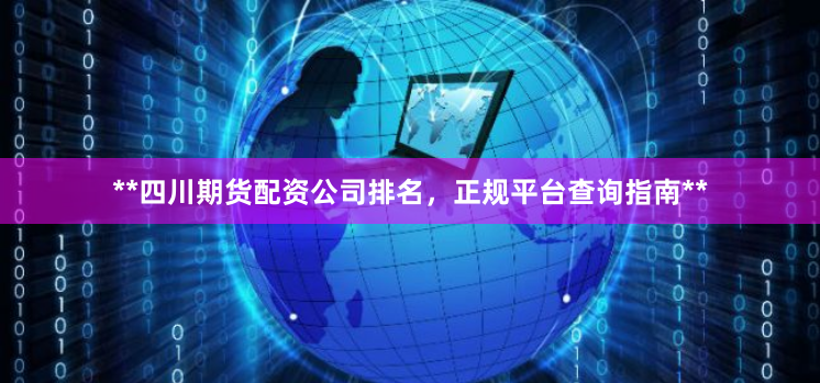 **四川期货配资公司排名，正规平台查询指南**