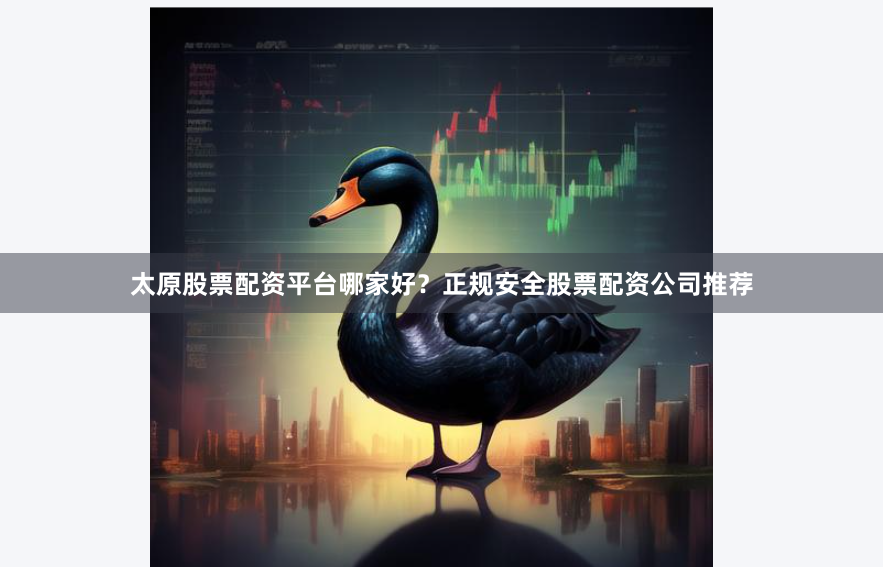 太原股票配资平台哪家好？正规安全股票配资公司推荐