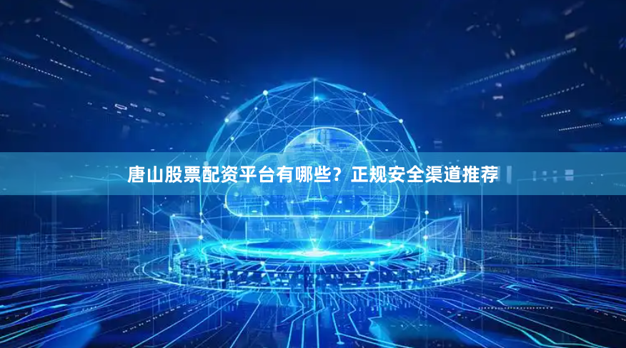 唐山股票配资平台有哪些？正规安全渠道推荐