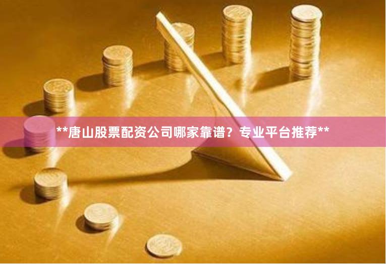 **唐山股票配资公司哪家靠谱？专业平台推荐**