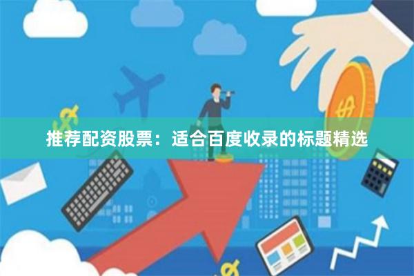 推荐配资股票：适合百度收录的标题精选