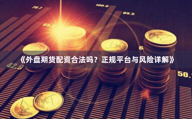 《外盘期货配资合法吗？正规平台与风险详解》