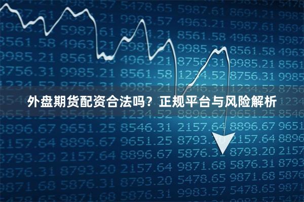 外盘期货配资合法吗？正规平台与风险解析