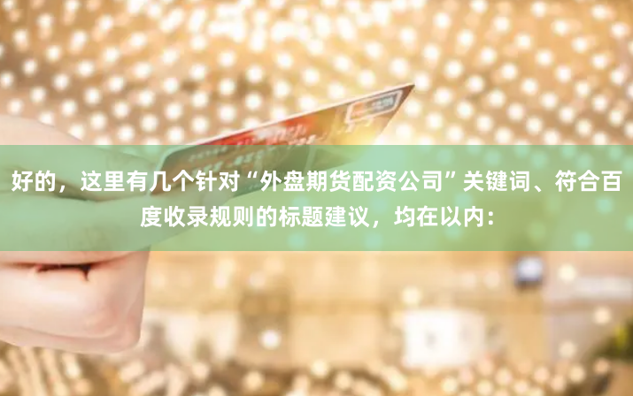 好的，这里有几个针对“外盘期货配资公司”关键词、符合百度收录规则的标题建议，均在以内：