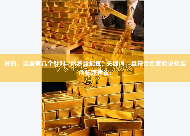 好的，这里有几个针对“网炒股配资”关键词，且符合百度收录标准的标题建议：