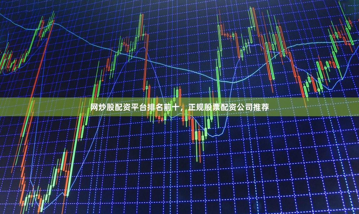 网炒股配资平台排名前十，正规股票配资公司推荐