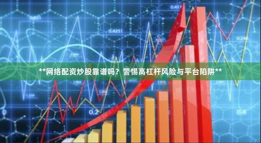**网络配资炒股靠谱吗？警惕高杠杆风险与平台陷阱**
