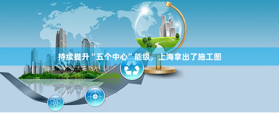 持续提升“五个中心”能级，上海拿出了施工图