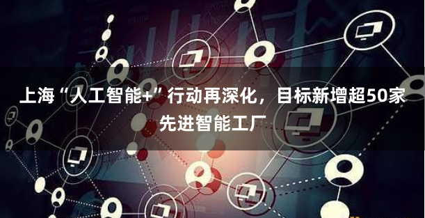 上海“人工智能+”行动再深化，目标新增超50家先进智能工厂