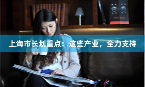 上海市长划重点：这些产业，全力支持