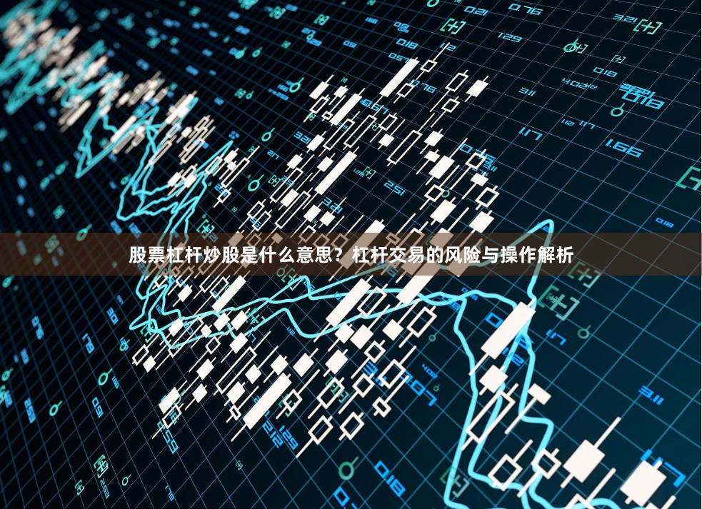 股票杠杆炒股是什么意思？杠杆交易的风险与操作解析