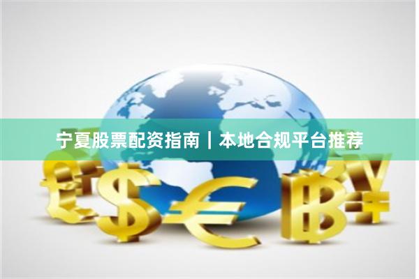 宁夏股票配资指南｜本地合规平台推荐