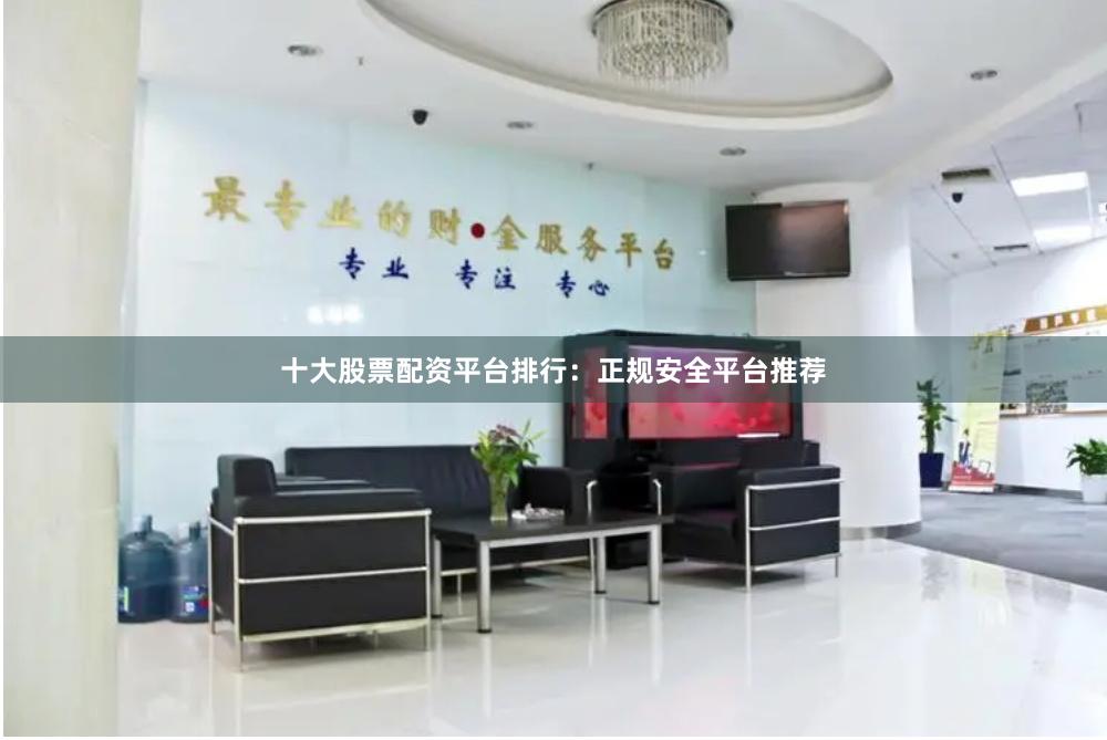十大股票配资平台排行：正规安全平台推荐