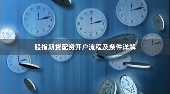 股指期货配资开户流程及条件详解