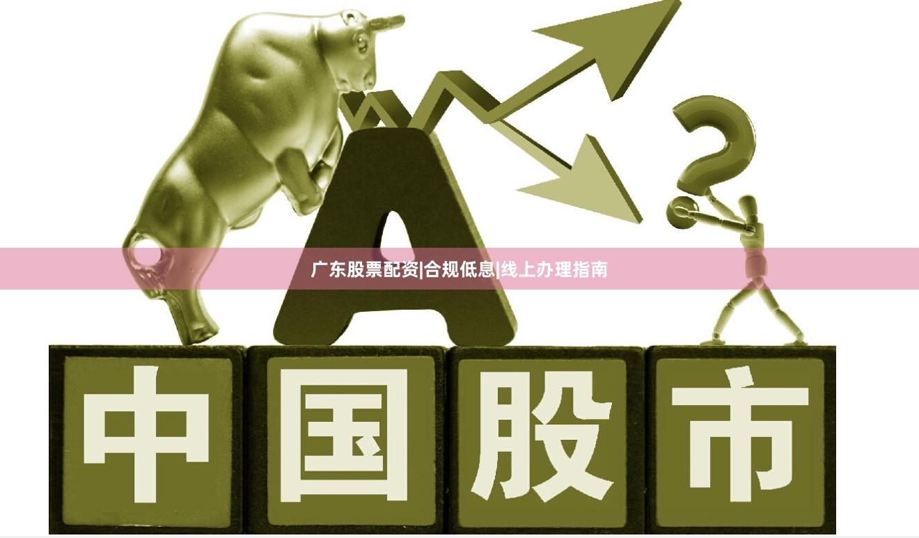 广东股票配资|合规低息|线上办理指南
