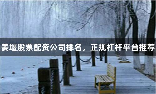 姜堰股票配资公司排名，正规杠杆平台推荐