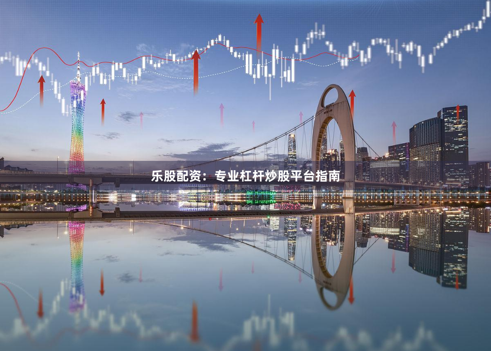 乐股配资：专业杠杆炒股平台指南