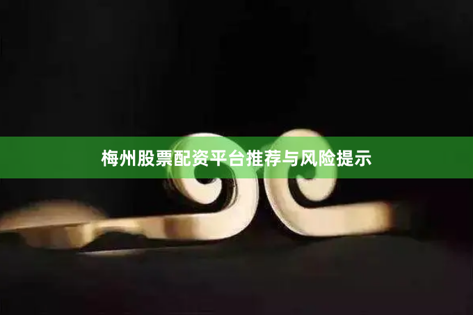 梅州股票配资平台推荐与风险提示